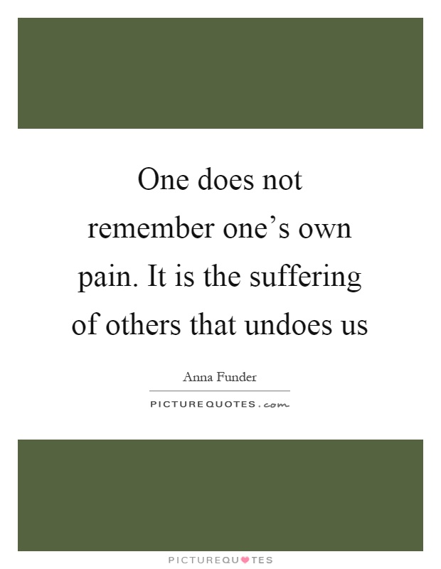 One does not remember one's own pain. It is the suffering of others that undoes us Picture Quote #1