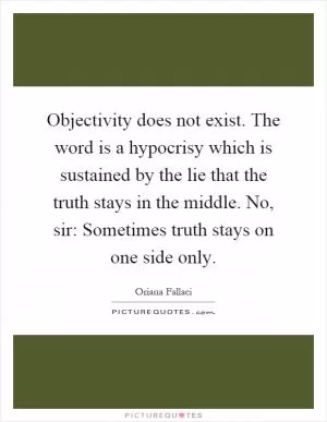 Objectivity does not exist. The word is a hypocrisy which is sustained by the lie that the truth stays in the middle. No, sir: Sometimes truth stays on one side only Picture Quote #1