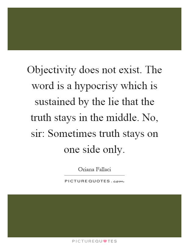 Objectivity does not exist. The word is a hypocrisy which is sustained by the lie that the truth stays in the middle. No, sir: Sometimes truth stays on one side only Picture Quote #1
