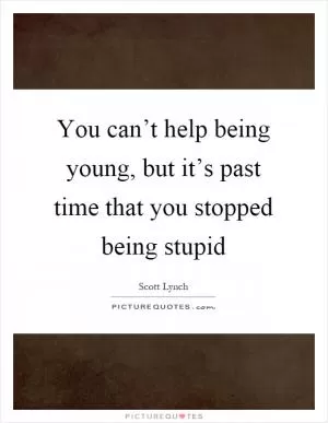 You can’t help being young, but it’s past time that you stopped being stupid Picture Quote #1