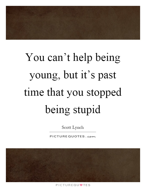 You can't help being young, but it's past time that you stopped being stupid Picture Quote #1