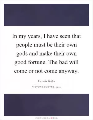 In my years, I have seen that people must be their own gods and make their own good fortune. The bad will come or not come anyway Picture Quote #1