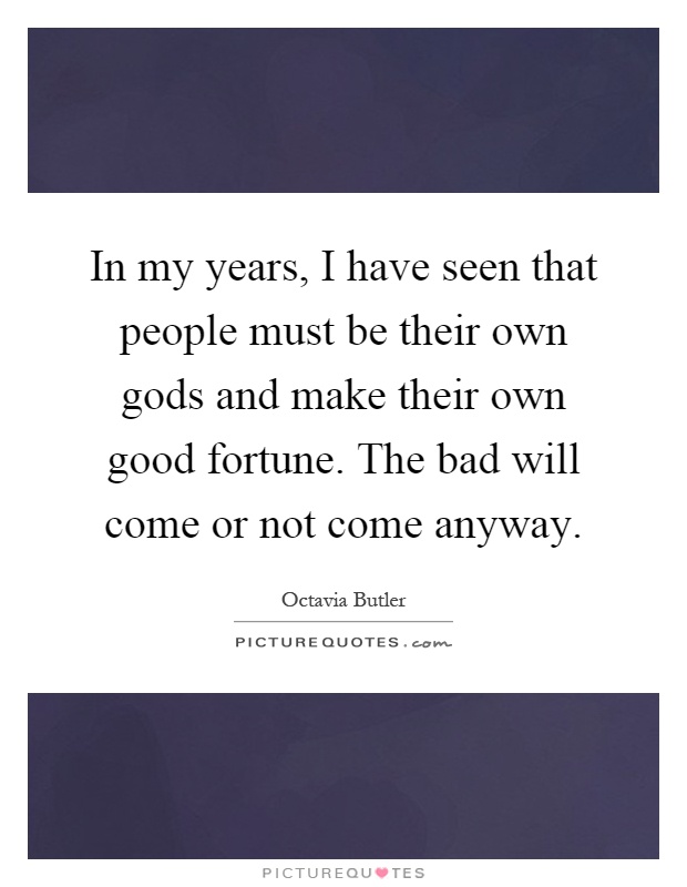 In my years, I have seen that people must be their own gods and make their own good fortune. The bad will come or not come anyway Picture Quote #1