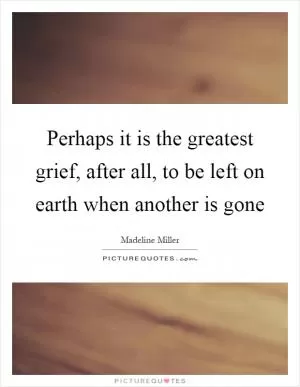 Perhaps it is the greatest grief, after all, to be left on earth when another is gone Picture Quote #1