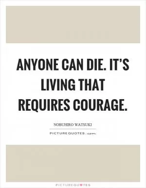 Anyone can die. It’s living that requires courage Picture Quote #1