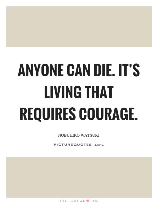 Anyone can die. It's living that requires courage Picture Quote #1
