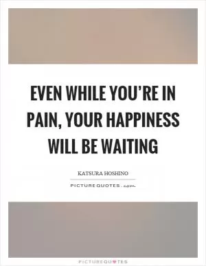Even while you’re in pain, your happiness will be waiting Picture Quote #1