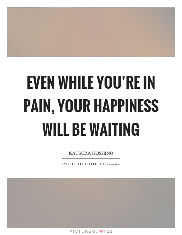 Even while you're in pain, your happiness will be waiting Picture Quote #1