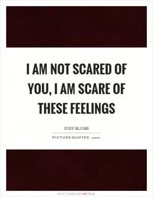 I am not scared of you, I am scare of these feelings Picture Quote #1