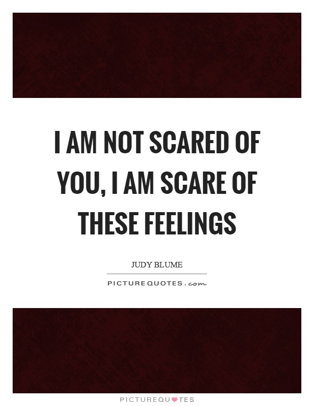 I am not scared of you, I am scare of these feelings Picture Quote #1