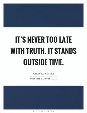 It’s never too late with truth. It stands outside time Picture Quote #1