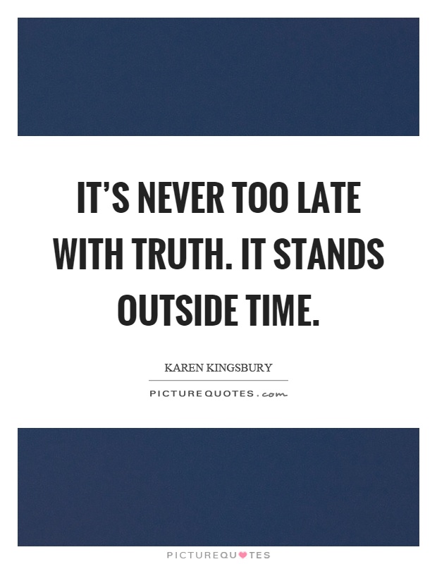 It's never too late with truth. It stands outside time Picture Quote #1