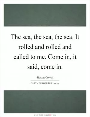 The sea, the sea, the sea. It rolled and rolled and called to me. Come in, it said, come in Picture Quote #1