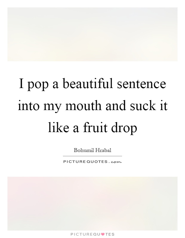 I pop a beautiful sentence into my mouth and suck it like a fruit drop Picture Quote #1