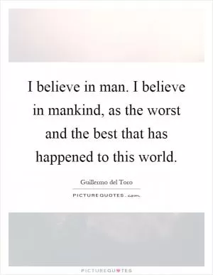 I believe in man. I believe in mankind, as the worst and the best that has happened to this world Picture Quote #1