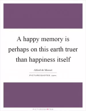 A happy memory is perhaps on this earth truer than happiness itself Picture Quote #1