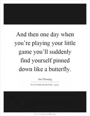 And then one day when you’re playing your little game you’ll suddenly find yourself pinned down like a butterfly Picture Quote #1