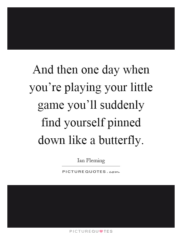 And then one day when you're playing your little game you'll suddenly find yourself pinned down like a butterfly Picture Quote #1