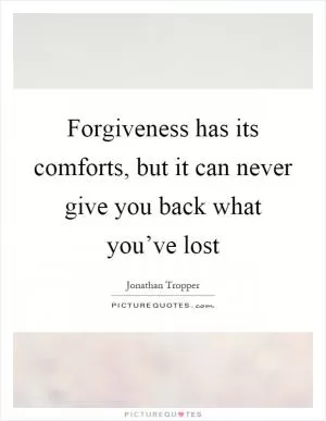 Forgiveness has its comforts, but it can never give you back what you’ve lost Picture Quote #1
