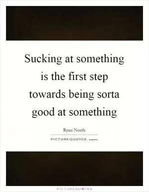 Sucking at something is the first step towards being sorta good at something Picture Quote #1