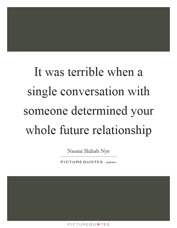 It was terrible when a single conversation with someone determined your whole future relationship Picture Quote #1