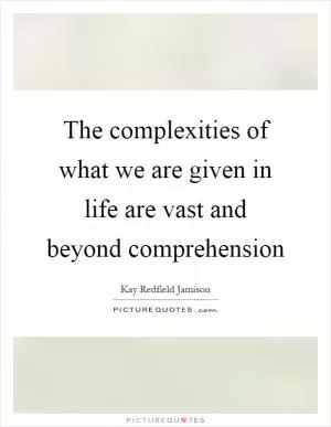 The complexities of what we are given in life are vast and beyond comprehension Picture Quote #1