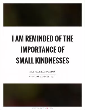 I am reminded of the importance of small kindnesses Picture Quote #1