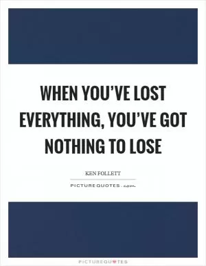 When you’ve lost everything, you’ve got nothing to lose Picture Quote #1
