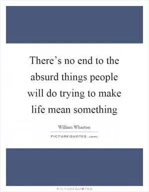 There’s no end to the absurd things people will do trying to make life mean something Picture Quote #1