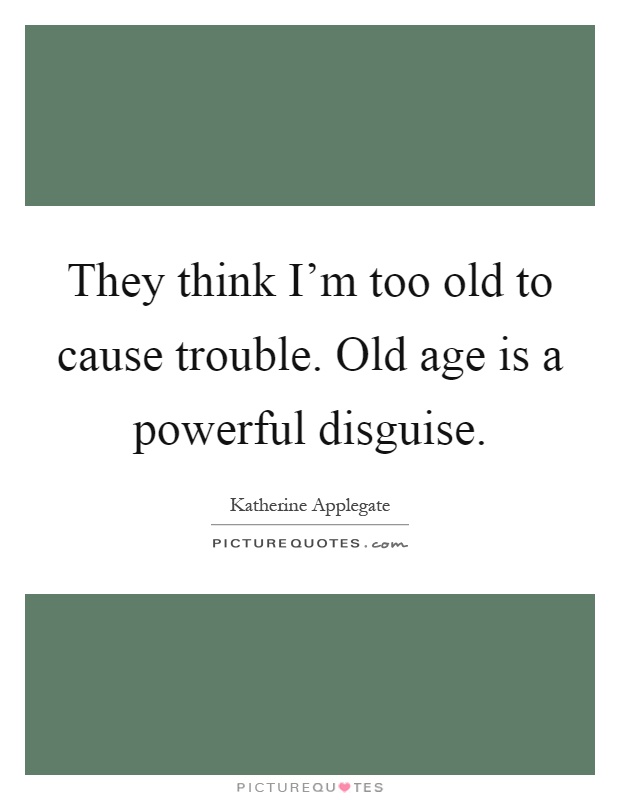 They think I'm too old to cause trouble. Old age is a powerful disguise Picture Quote #1