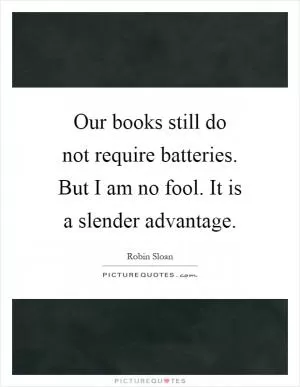 Our books still do not require batteries. But I am no fool. It is a slender advantage Picture Quote #1