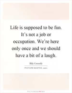 Life is supposed to be fun. It’s not a job or occupation. We’re here only once and we should have a bit of a laugh Picture Quote #1