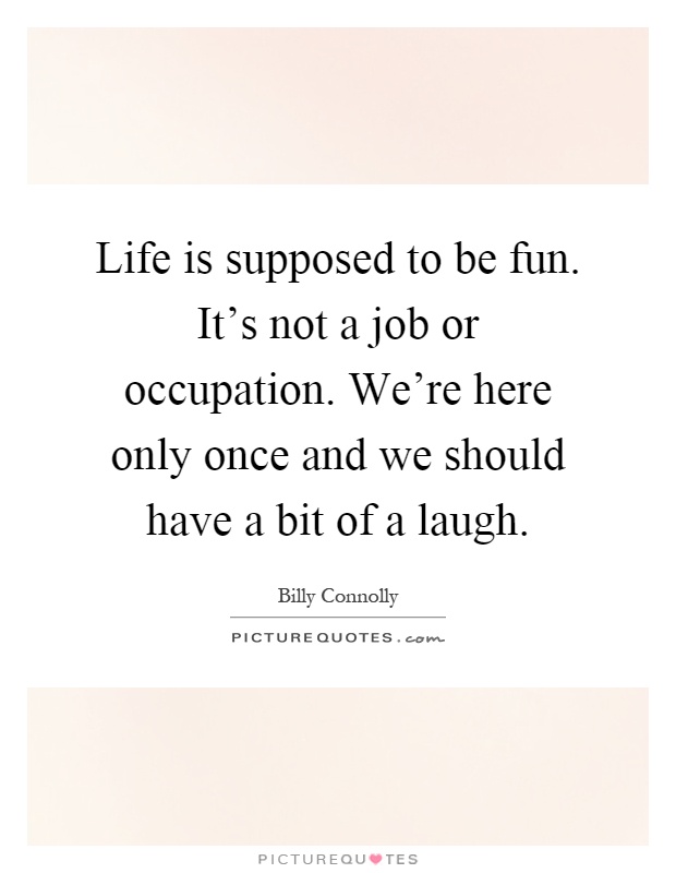 Life is supposed to be fun. It's not a job or occupation. We're here only once and we should have a bit of a laugh Picture Quote #1
