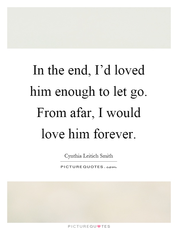 In the end, I'd loved him enough to let go. From afar, I would love him forever Picture Quote #1