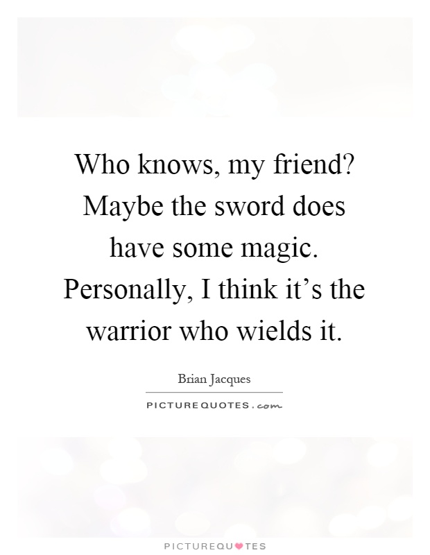 Who knows, my friend? Maybe the sword does have some magic. Personally, I think it's the warrior who wields it Picture Quote #1