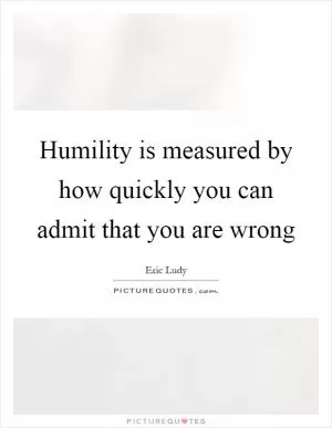 Humility is measured by how quickly you can admit that you are wrong Picture Quote #1