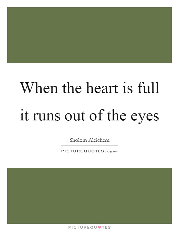 When the heart is full it runs out of the eyes Picture Quote #1
