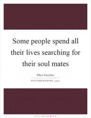 Some people spend all their lives searching for their soul mates Picture Quote #1
