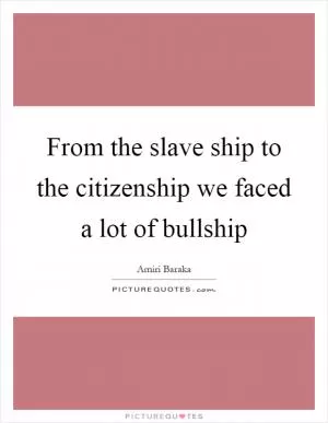 From the slave ship to the citizenship we faced a lot of bullship Picture Quote #1