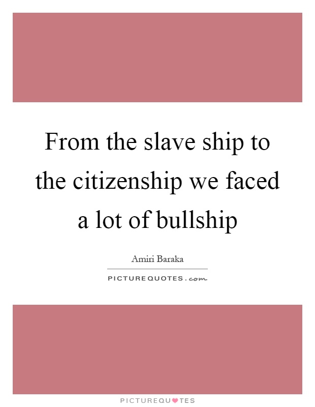 From the slave ship to the citizenship we faced a lot of bullship Picture Quote #1