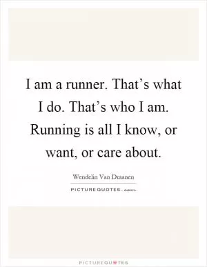 I am a runner. That’s what I do. That’s who I am. Running is all I know, or want, or care about Picture Quote #1