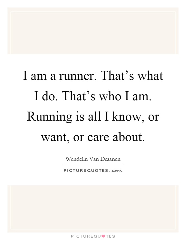 I am a runner. That's what I do. That's who I am. Running is all I know, or want, or care about Picture Quote #1