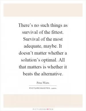 There’s no such things as survival of the fittest. Survival of the most adequate, maybe. It doesn’t matter whether a solution’s optimal. All that matters is whether it beats the alternative Picture Quote #1
