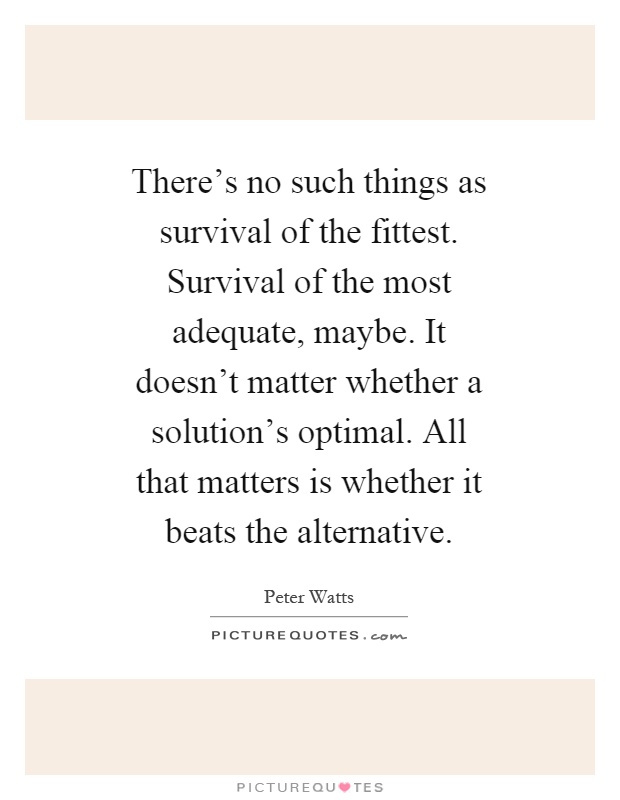 There's no such things as survival of the fittest. Survival of the most adequate, maybe. It doesn't matter whether a solution's optimal. All that matters is whether it beats the alternative Picture Quote #1
