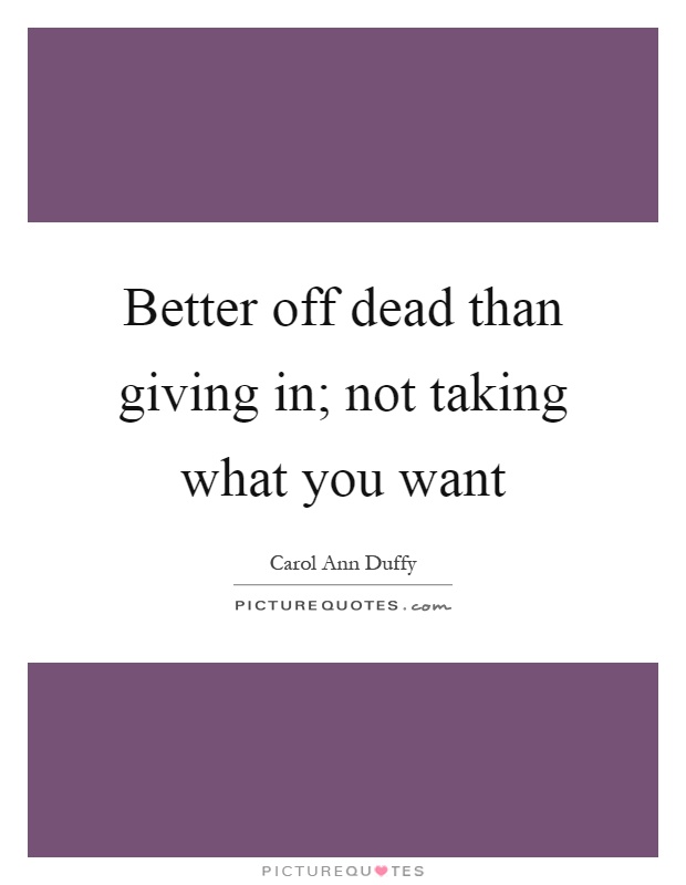 Better off dead than giving in; not taking what you want Picture Quote #1
