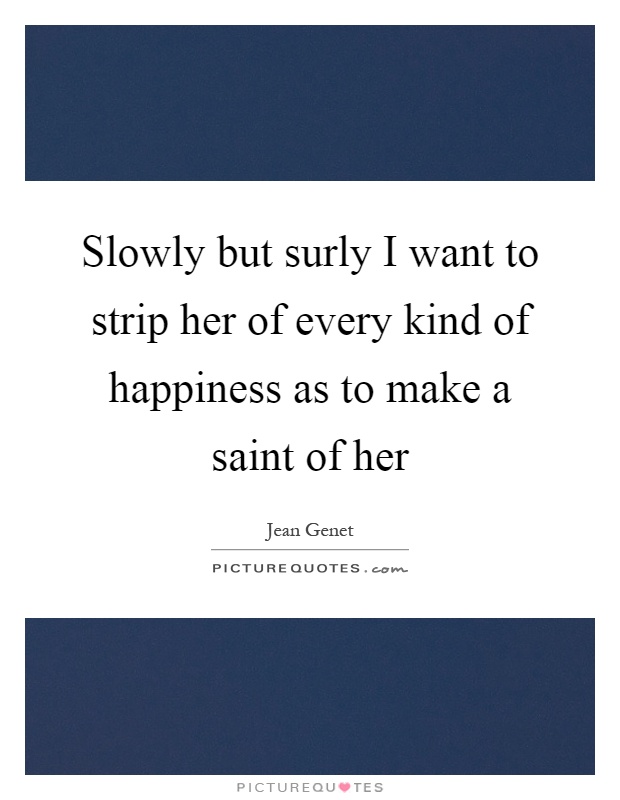 Slowly but surly I want to strip her of every kind of happiness as to make a saint of her Picture Quote #1