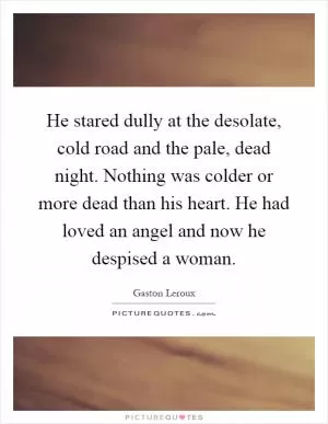 He stared dully at the desolate, cold road and the pale, dead night. Nothing was colder or more dead than his heart. He had loved an angel and now he despised a woman Picture Quote #1