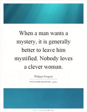 When a man wants a mystery, it is generally better to leave him mystified. Nobody loves a clever woman Picture Quote #1
