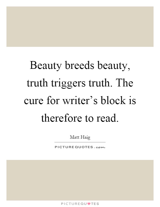 Beauty breeds beauty, truth triggers truth. The cure for writer's block is therefore to read Picture Quote #1