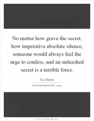 No matter how grave the secret, how imperative absolute silence, someone would always feel the urge to confess, and an unleashed secret is a terrible force Picture Quote #1